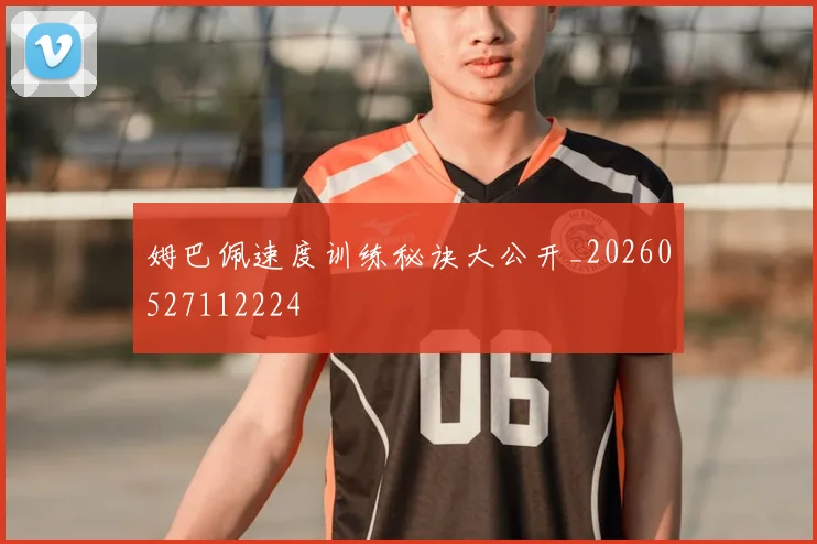 姆巴佩速度训练秘诀大公开_20260527112224